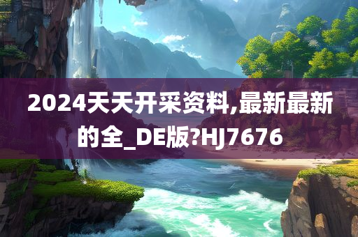 2024天天开采资料,最新最新的全_DE版?HJ7676