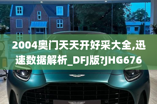 2004奥门天天开好采大全,迅速数据解析_DFJ版?JHG676