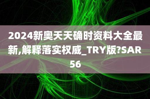 2024新奥天天确时资料大全最新,解释落实权威_TRY版?SAR56