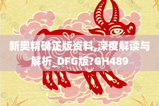 新奥精确正版资料,深度解读与解析_DFG版?GH489