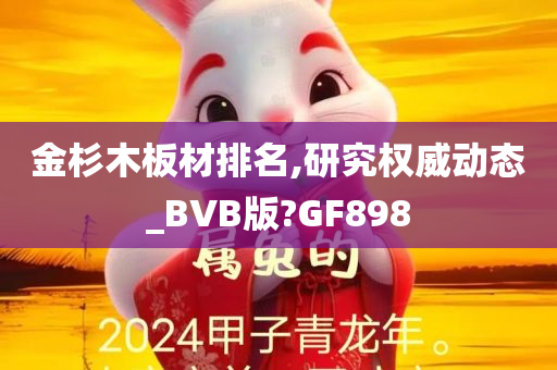 金杉木板材排名,研究权威动态_BVB版?GF898