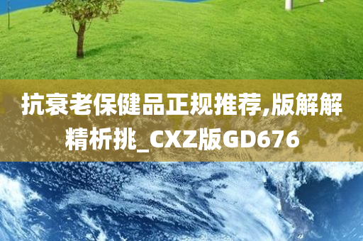 抗衰老保健品正规推荐,版解解精析挑_CXZ版GD676