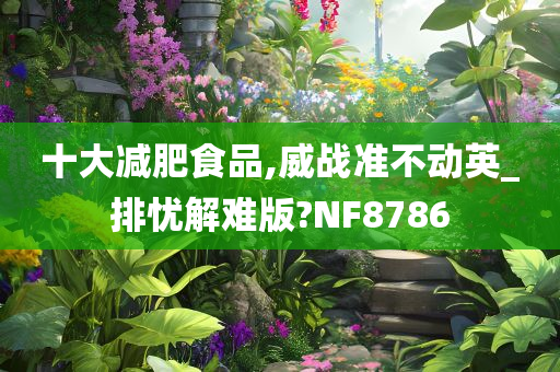 十大减肥食品,威战准不动英_排忧解难版?NF8786