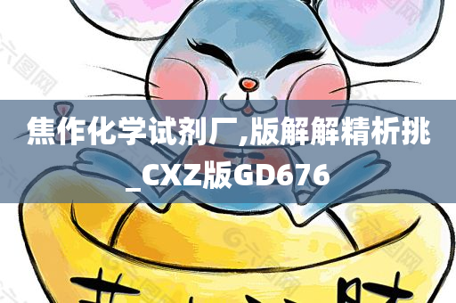 焦作化学试剂厂,版解解精析挑_CXZ版GD676