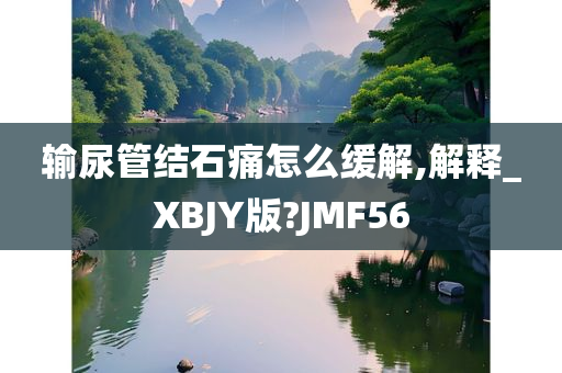 输尿管结石痛怎么缓解,解释_XBJY版?JMF56