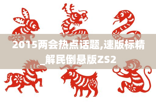 2015两会热点话题,速版标精_解民倒悬版ZS2