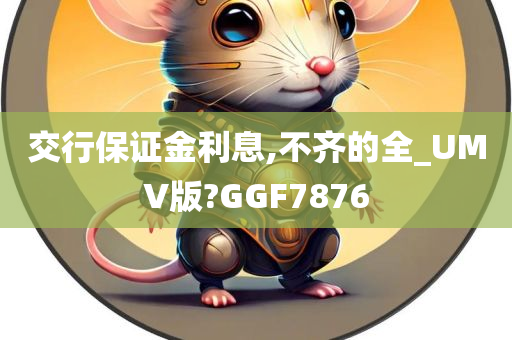 交行保证金利息,不齐的全_UMV版?GGF7876