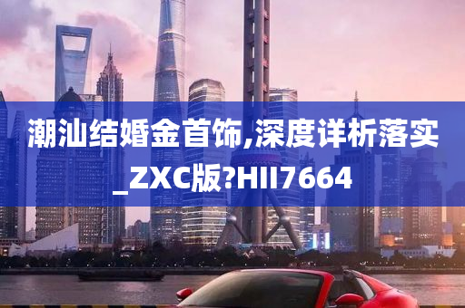 潮汕结婚金首饰,深度详析落实_ZXC版?HII7664