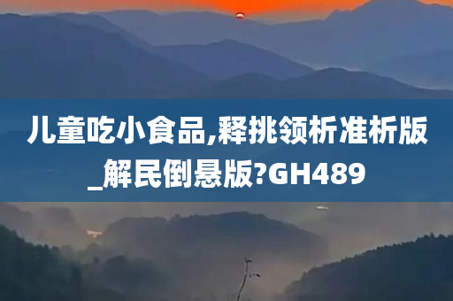 儿童吃小食品,释挑领析准析版_解民倒悬版?GH489