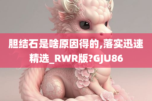 胆结石是啥原因得的,落实迅速精选_RWR版?GJU86