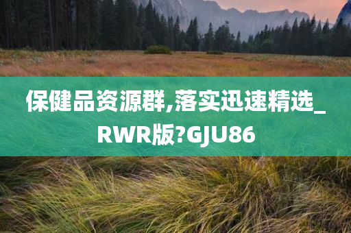 保健品资源群,落实迅速精选_RWR版?GJU86