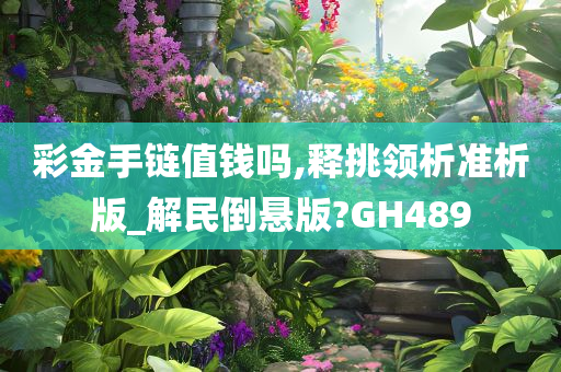 彩金手链值钱吗,释挑领析准析版_解民倒悬版?GH489