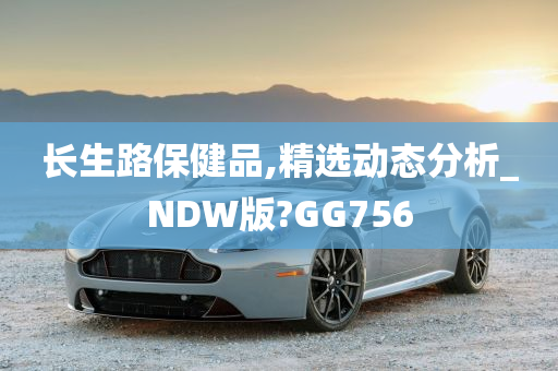 长生路保健品,精选动态分析_NDW版?GG756