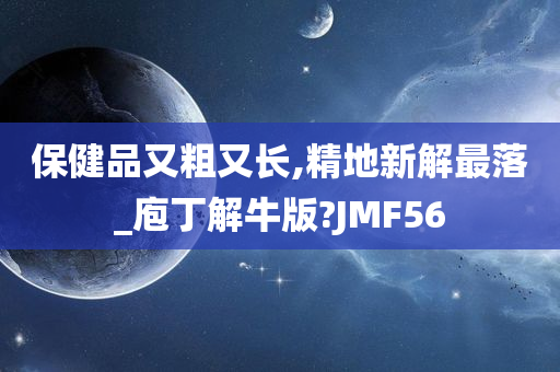 保健品又粗又长,精地新解最落_庖丁解牛版?JMF56