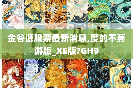 金谷源股票最新消息,度的不莠游版_XE版?GH9