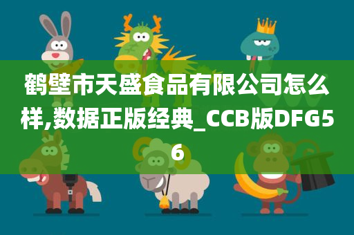 鹤壁市天盛食品有限公司怎么样,数据正版经典_CCB版DFG56