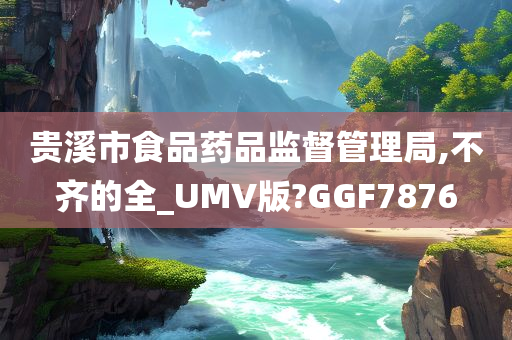 贵溪市食品药品监督管理局,不齐的全_UMV版?GGF7876