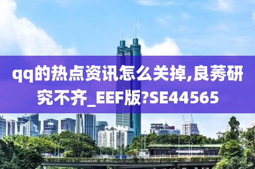 qq的热点资讯怎么关掉,良莠研究不齐_EEF版?SE44565