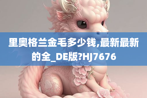 里奥格兰金毛多少钱,最新最新的全_DE版?HJ7676