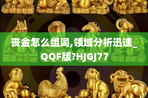 丧金怎么组词,领域分析迅速_QQF版?HJGJ77