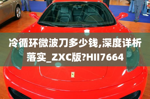 冷循环微波刀多少钱,深度详析落实_ZXC版?HII7664