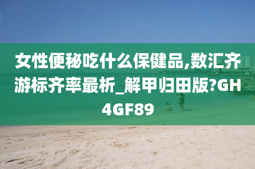 女性便秘吃什么保健品,数汇齐游标齐率最析_解甲归田版?GH4GF89