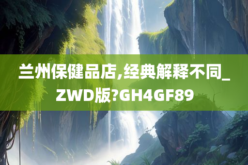 兰州保健品店,经典解释不同_ZWD版?GH4GF89