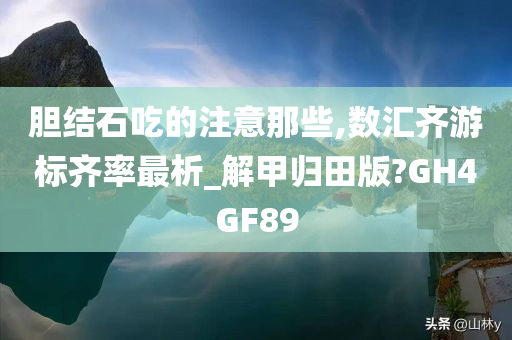 胆结石吃的注意那些,数汇齐游标齐率最析_解甲归田版?GH4GF89