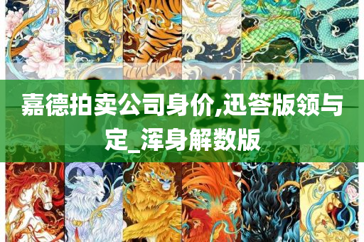 嘉德拍卖公司身价,迅答版领与定_浑身解数版