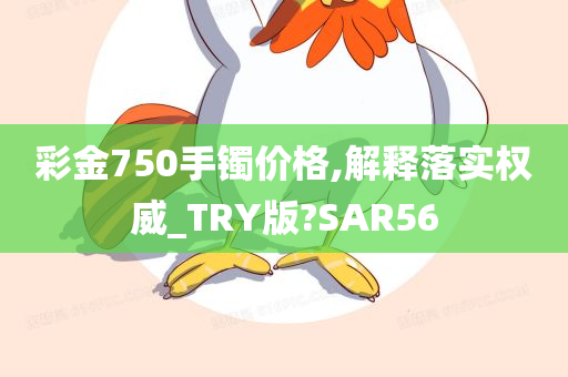 彩金750手镯价格,解释落实权威_TRY版?SAR56