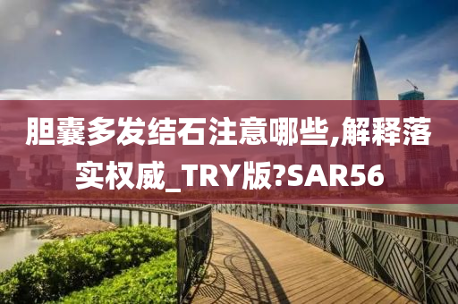 胆囊多发结石注意哪些,解释落实权威_TRY版?SAR56