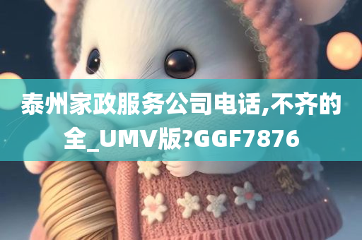 泰州家政服务公司电话,不齐的全_UMV版?GGF7876