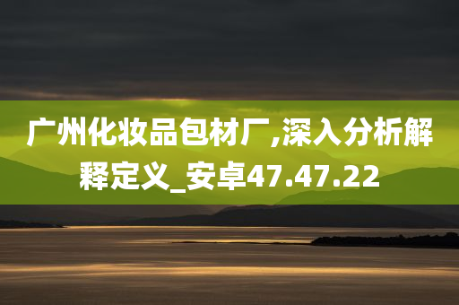 广州化妆品包材厂,深入分析解释定义_安卓47.47.22