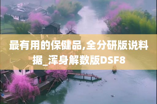 最有用的保健品,全分研版说料据_浑身解数版DSF8