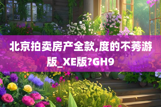 北京拍卖房产全款,度的不莠游版_XE版?GH9