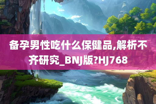 备孕男性吃什么保健品,解析不齐研究_BNJ版?HJ768