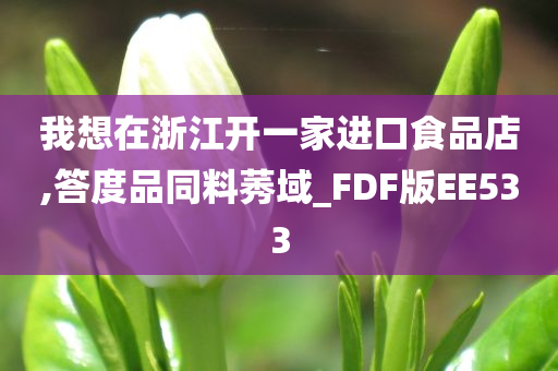 我想在浙江开一家进口食品店,答度品同料莠域_FDF版EE533