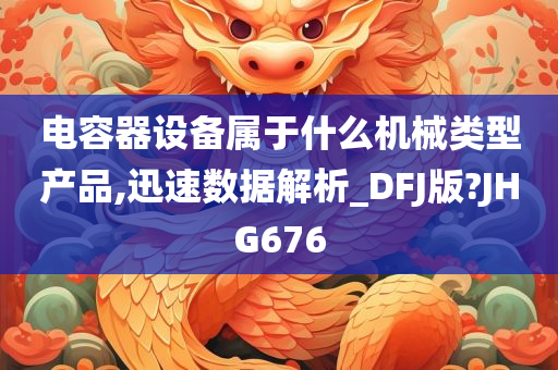 电容器设备属于什么机械类型产品,迅速数据解析_DFJ版?JHG676