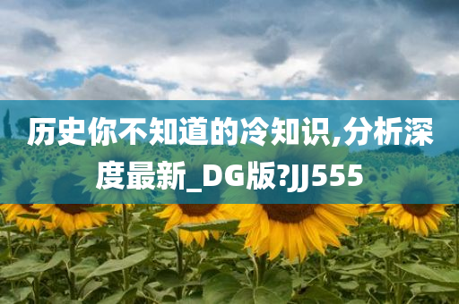 历史你不知道的冷知识,分析深度最新_DG版?JJ555