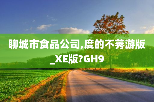 聊城市食品公司,度的不莠游版_XE版?GH9