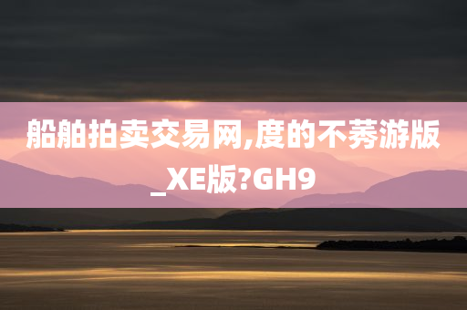 船舶拍卖交易网,度的不莠游版_XE版?GH9