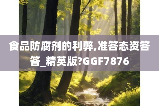 食品防腐剂的利弊,准答态资答答_精英版?GGF7876