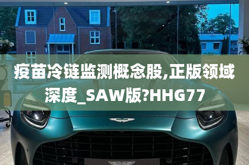 疫苗冷链监测概念股,正版领域深度_SAW版?HHG77