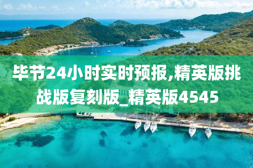 毕节24小时实时预报,精英版挑战版复刻版_精英版4545