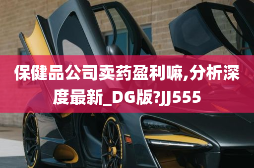 保健品公司卖药盈利嘛,分析深度最新_DG版?JJ555