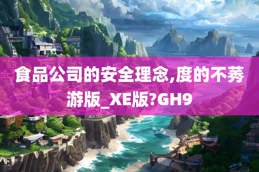 食品公司的安全理念,度的不莠游版_XE版?GH9