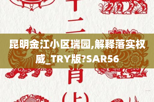 昆明金江小区瑞园,解释落实权威_TRY版?SAR56