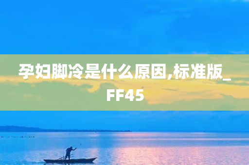 孕妇脚冷是什么原因,标准版_FF45