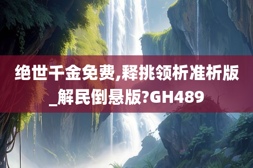 绝世千金免费,释挑领析准析版_解民倒悬版?GH489