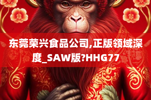 东莞荣兴食品公司,正版领域深度_SAW版?HHG77